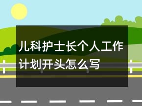 兒科護(hù)士長個人工作計劃開頭怎么寫