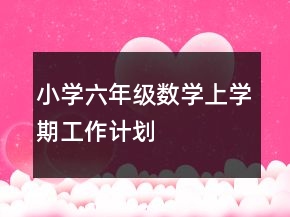 小學(xué)六年級(jí)數(shù)學(xué)上學(xué)期工作計(jì)劃