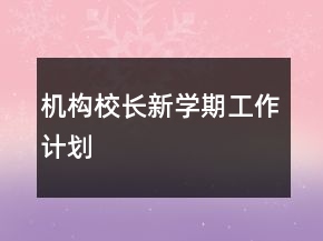 機(jī)構(gòu)校長新學(xué)期工作計(jì)劃