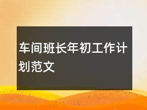 車間班長年初工作計(jì)劃范文