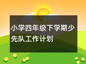 小學(xué)四年級下學(xué)期少先隊工作計劃