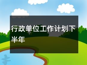 行政單位工作計(jì)劃下半年
