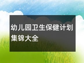 幼兒園衛(wèi)生保健計劃集錦大全