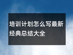 培訓(xùn)計(jì)劃怎么寫最新經(jīng)典總結(jié)大全