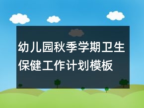 幼兒園秋季學(xué)期衛(wèi)生保健工作計(jì)劃模板
