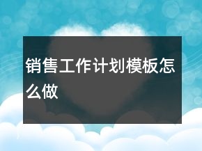 銷售工作計(jì)劃模板怎么做
