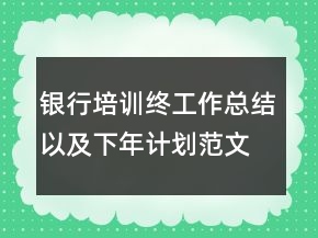 銀行培訓(xùn)終工作總結(jié)以及下年計劃范文