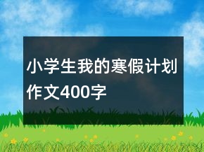 小學(xué)生我的寒假計劃作文400字
