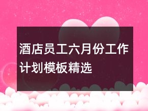 酒店員工六月份工作計(jì)劃模板精選