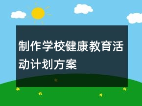 制作學(xué)校健康教育活動(dòng)計(jì)劃方案