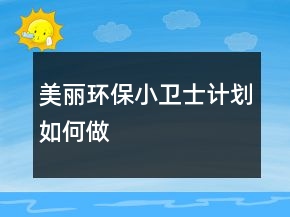 “美麗環(huán)保小衛(wèi)士計劃”如何做