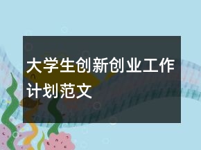 大學(xué)生創(chuàng)新創(chuàng)業(yè)工作計(jì)劃范文
