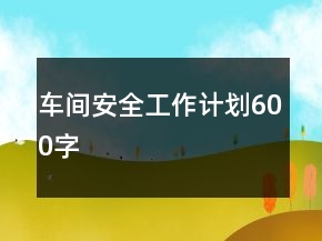 車間安全工作計(jì)劃600字