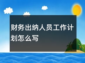 財務(wù)出納人員工作計劃怎么寫