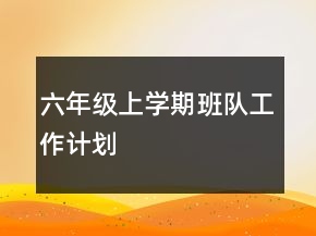 六年級(jí)上學(xué)期班隊(duì)工作計(jì)劃