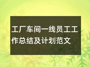 工廠車間一線員工工作總結(jié)及計(jì)劃范文精選