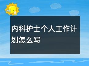 內(nèi)科護(hù)士個(gè)人工作計(jì)劃怎么寫