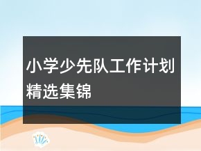 小學(xué)少先隊工作計劃精選集錦