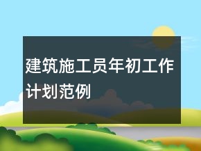 建筑施工員年初工作計(jì)劃范例