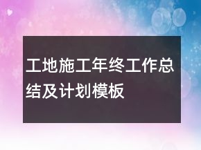 工地施工年終工作總結(jié)及計劃模板