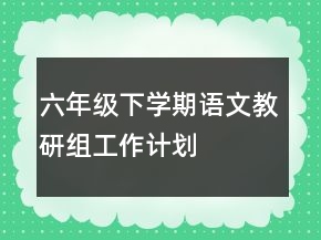 六年級(jí)下學(xué)期語文教研組工作計(jì)劃