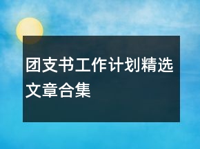 團(tuán)支書(shū)工作計(jì)劃精選文章合集