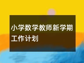 小學(xué)數(shù)學(xué)教師新學(xué)期工作計(jì)劃