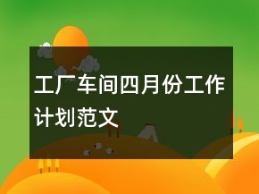 工廠車間四月份工作計(jì)劃范文