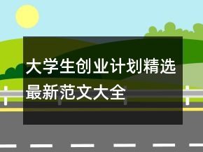 大學生創(chuàng)業(yè)計劃精選最新范文大全