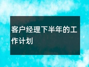 客戶經(jīng)理下半年的工作計(jì)劃