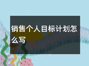 銷售個(gè)人目標(biāo)計(jì)劃怎么寫