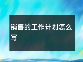 銷售的工作計劃怎么寫