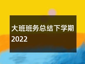 大班班務(wù)總結(jié)下學(xué)期2022
