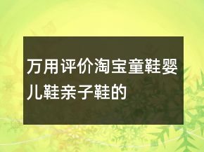萬(wàn)用評(píng)價(jià)淘寶童鞋、嬰兒鞋、親子鞋的好評(píng)61條