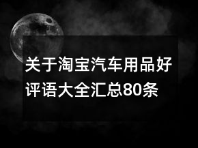 關(guān)于淘寶汽車(chē)用品好評(píng)語(yǔ)大全匯總80條
