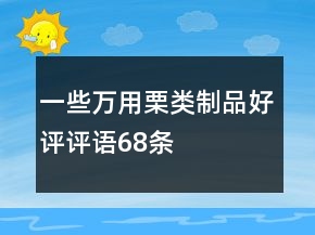 一些萬用栗類制品好評(píng)評(píng)語68條