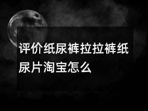 評價(jià)紙尿褲、拉拉褲、紙尿片淘寶怎么寫的匯總62條
