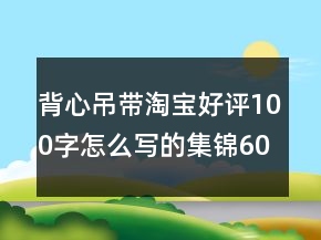 背心吊帶淘寶好評(píng)100字怎么寫的集錦60條