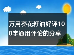 萬用葵花籽油好評100字通用評論的分享67條