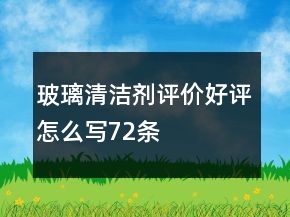 玻璃清潔劑評(píng)價(jià)好評(píng)怎么寫(xiě)72條