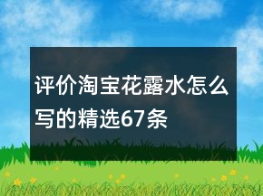 評價淘寶花露水怎么寫的精選67條