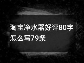 淘寶凈水器好評80字怎么寫79條
