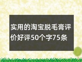實用的淘寶脫毛膏評價好評50個字75條
