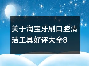 關于淘寶牙刷、口腔清潔工具好評大全80條