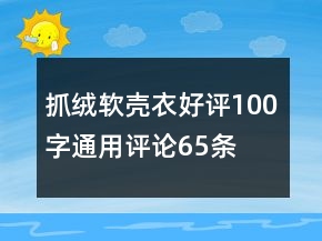 抓絨、軟殼衣好評(píng)100字通用評(píng)論65條
