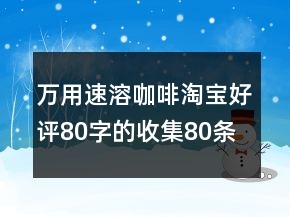 萬(wàn)用速溶咖啡淘寶好評(píng)80字的收集80條