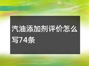 汽油添加劑評價(jià)怎么寫74條