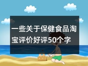 一些關(guān)于保健食品淘寶評價好評50個字的參考61條