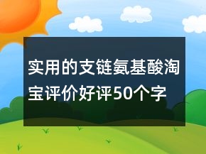 實用的支鏈氨基酸淘寶評價好評50個字的匯總75條