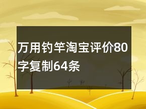 萬用釣竿淘寶評價(jià)80字復(fù)制64條